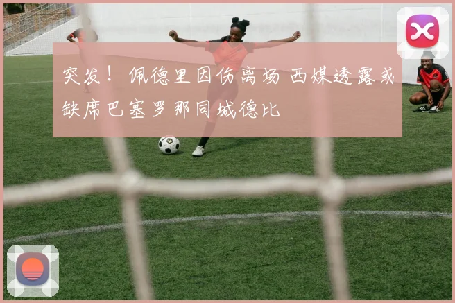 突发!佩德里因伤离场 西媒透露或缺席巴塞罗那同城德比