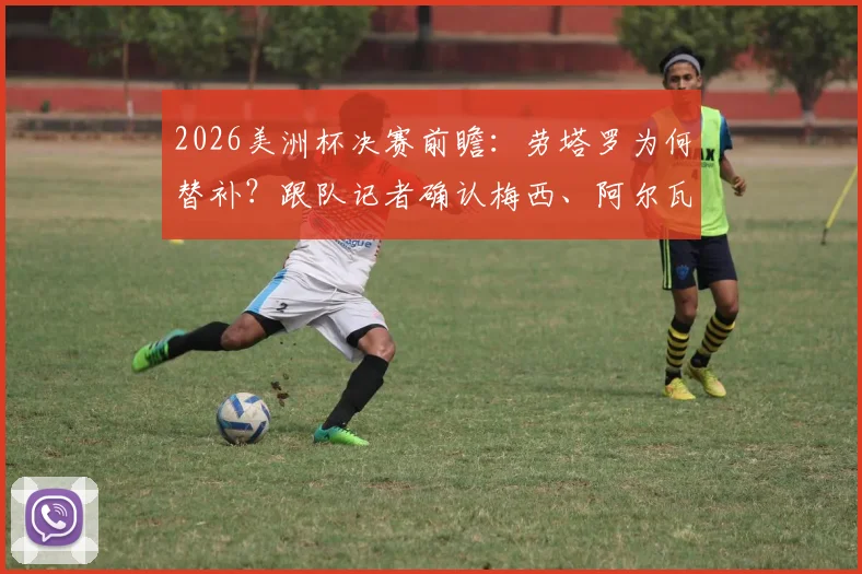 2026美洲杯决赛前瞻：劳塔罗为何替补？跟队记者确认梅西、阿尔瓦雷斯将首发出战
