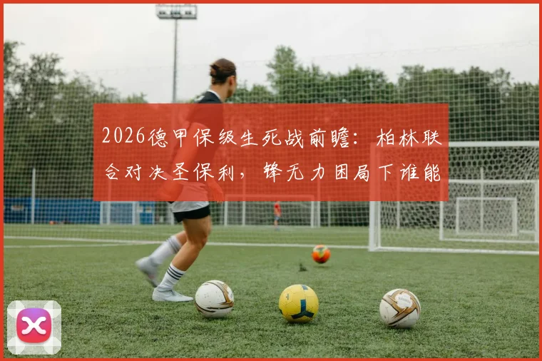 2026德甲保级生死战前瞻:柏林联合对决圣保利,锋无力困局下谁能抢得救命3分?