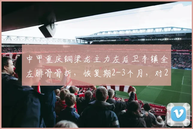 中甲重庆铜梁龙主力左后卫李镇全左腓骨骨折,恢复期2-3个月,对2026赛季影响有多大?