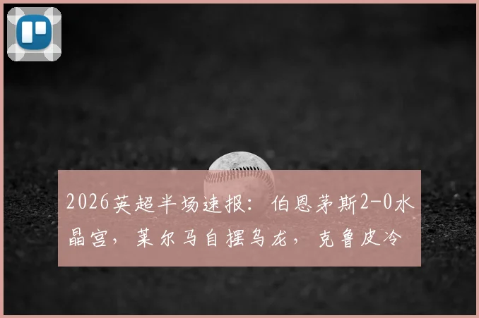 2026英超半场速报:伯恩茅斯2-0水晶宫,莱尔马自摆乌龙,克鲁皮冷静点射扩大比分