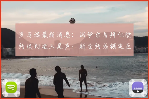 罗马诺最新消息：诺伊尔与拜仁续约谈判进入尾声，新合约或锁定至2026年