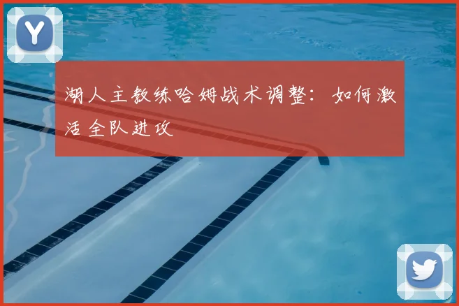 湖人主教练哈姆战术调整：如何激活全队进攻