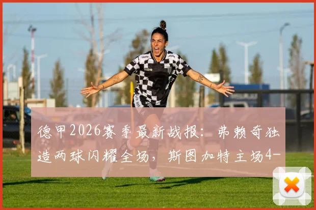 德甲2026赛季最新战报：弗赖奇独造两球闪耀全场，斯图加特主场4-0横扫汉堡，昂达夫失点成唯一遗憾
