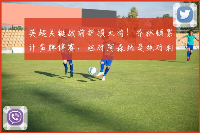 英超关键战前折损大将！乔林顿累计黄牌停赛，这对阿森纳是绝对利好吗？2026赛季对阵分析