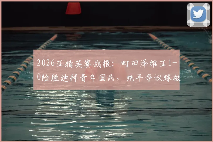 2026亚精英赛战报：町田泽维亚1-0险胜迪拜青年国民，绝平争议球被吹引热议，附半决赛晋级之路解析