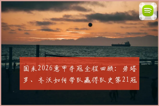 国米2026意甲夺冠全程回顾:劳塔罗、齐沃如何带队赢得队史第21冠?冠军庆典高清图集
