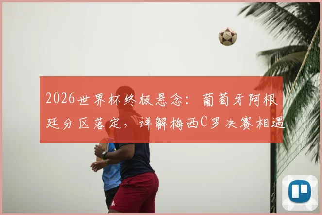 2026世界杯终极悬念：葡萄牙阿根廷分区落定，详解梅西C罗决赛相遇的唯一条件与晋级之路