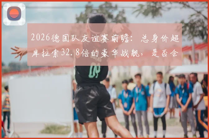 2026德国队友谊赛前瞻:总身价超库拉索32.8倍的豪华战舰,是否会阴沟翻船?