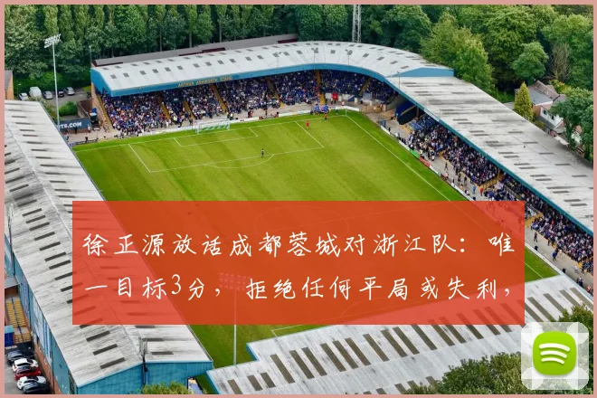 徐正源放话成都蓉城对浙江队：唯一目标3分，拒绝任何平局或失利，解读中超前瞻关键