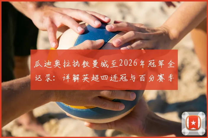 瓜迪奥拉执教曼城至2026年冠军全记录:详解英超四连冠与百分赛季,对比曼联十年荣誉谁更强