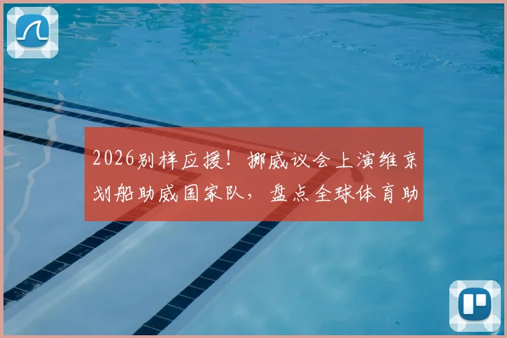 2026别样应援！挪威议会上演维京划船助威国家队，盘点全球体育助威创意