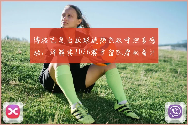 博格巴复出获球迷热烈欢呼坦言感动,详解其2026赛季留队摩纳哥计划与未来展望