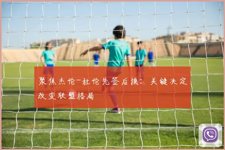 聚焦杰伦-杜伦先签后换:关键决定改变联盟格局