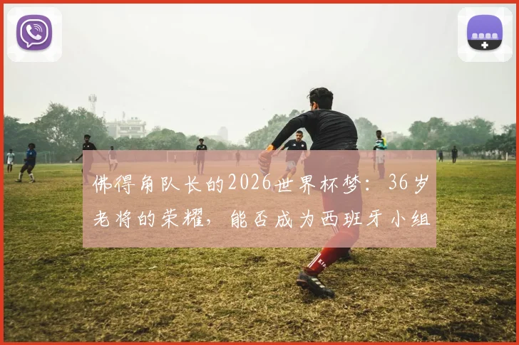 佛得角队长的2026世界杯梦:36岁老将的荣耀,能否成为西班牙小组赛的威胁制造者?