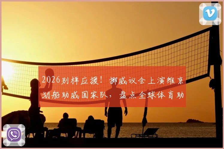 2026别样应援!挪威议会上演维京划船助威国家队,盘点全球体育助威创意