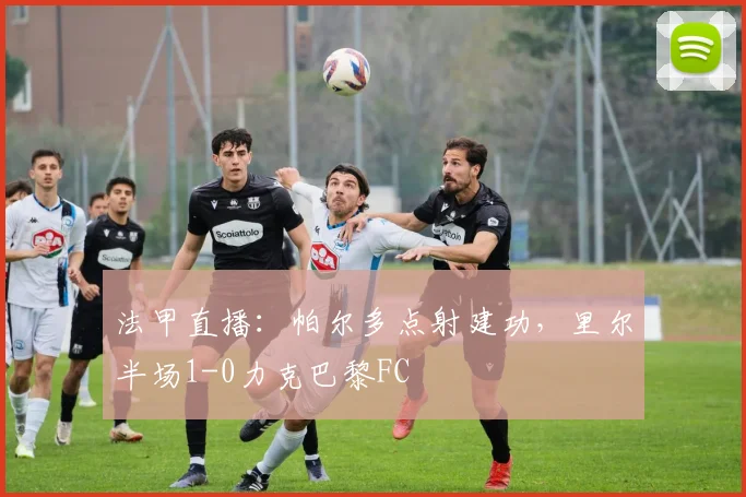 法甲直播:帕尔多点射建功,里尔半场1-0力克巴黎FC
