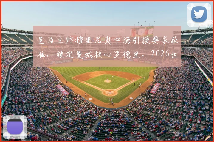 皇马主帅穆里尼奥中场引援要求获准,锁定曼城核心罗德里,2026世界杯后展开求购行动