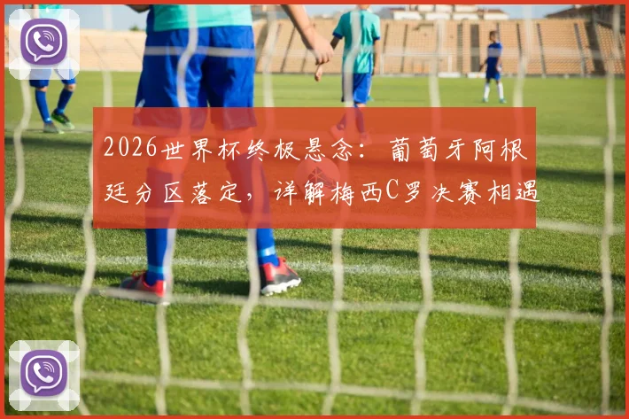 2026世界杯终极悬念：葡萄牙阿根廷分区落定，详解梅西C罗决赛相遇的唯一条件与晋级之路