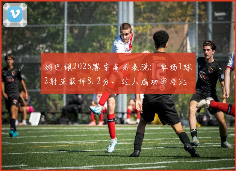 姆巴佩2026赛季高光表现:单场1球2射正获评8.2分,过人成功率与比赛贡献深度分析