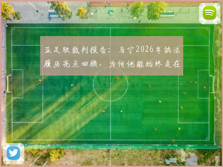 亚足联裁判报告:马宁2026年执法履历亮点回顾,为何他能始终走在裁判行业前列?