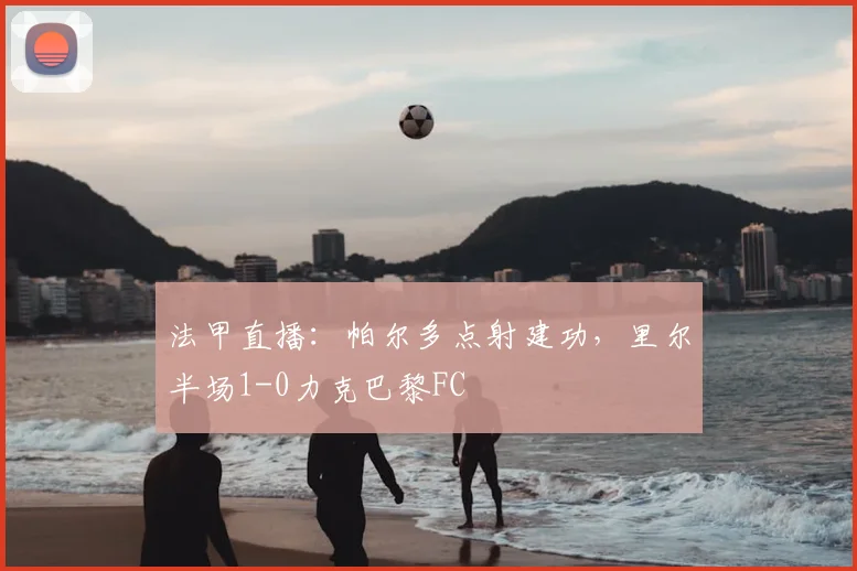 法甲直播：帕尔多点射建功，里尔半场1-0力克巴黎FC