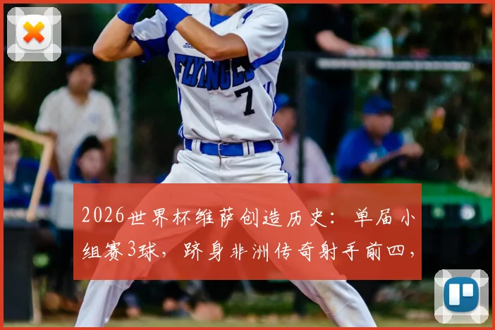 2026世界杯维萨创造历史：单届小组赛3球，跻身非洲传奇射手前四，附进球集锦与数据分析