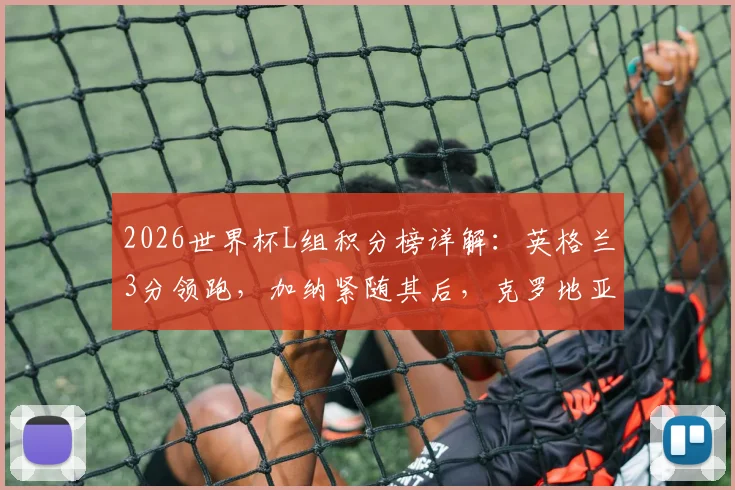 2026世界杯L组积分榜详解：英格兰3分领跑，加纳紧随其后，克罗地亚如何逆袭？小组出线形势分析