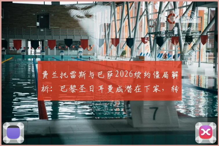 费兰托雷斯与巴萨2026续约僵局解析：巴黎圣日耳曼成潜在下家，转会市场最新动态追踪