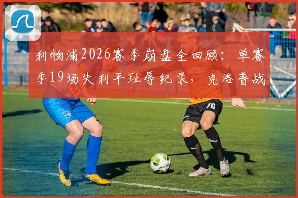 利物浦2026赛季崩盘全回顾：单赛季19场失利平耻辱纪录，克洛普战术与防线问题深度剖析
