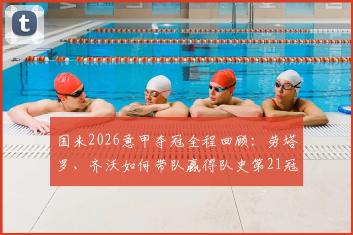 国米2026意甲夺冠全程回顾：劳塔罗、齐沃如何带队赢得队史第21冠？冠军庆典高清图集
