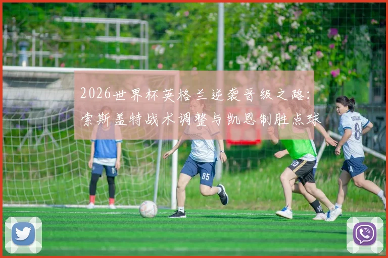 2026世界杯英格兰逆袭晋级之路：索斯盖特战术调整与凯恩制胜点球全解析