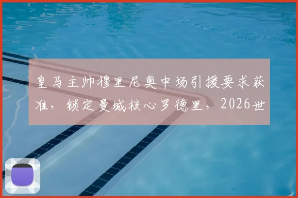 皇马主帅穆里尼奥中场引援要求获准，锁定曼城核心罗德里，2026世界杯后展开求购行动