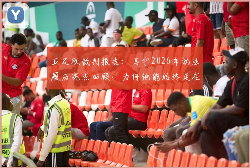 亚足联裁判报告：马宁2026年执法履历亮点回顾，为何他能始终走在裁判行业前列？