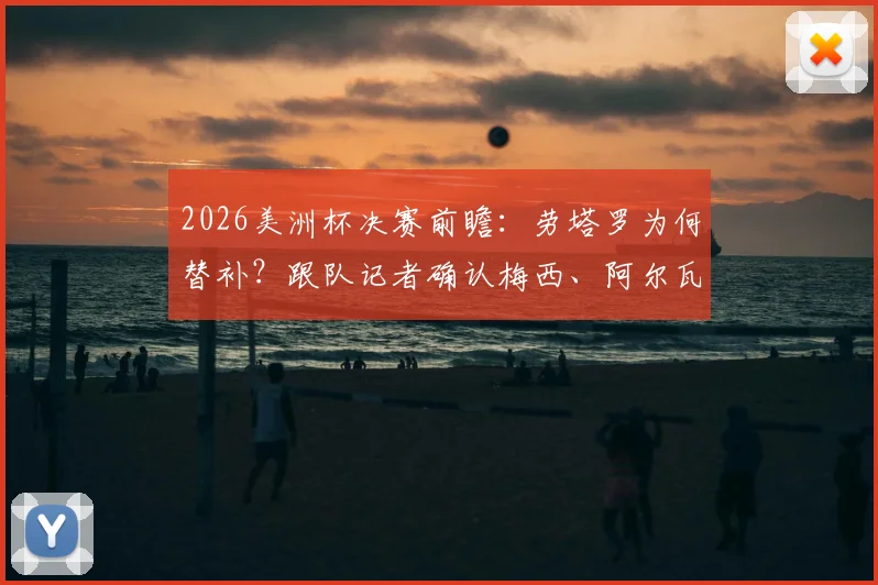 2026美洲杯决赛前瞻：劳塔罗为何替补？跟队记者确认梅西、阿尔瓦雷斯将首发出战