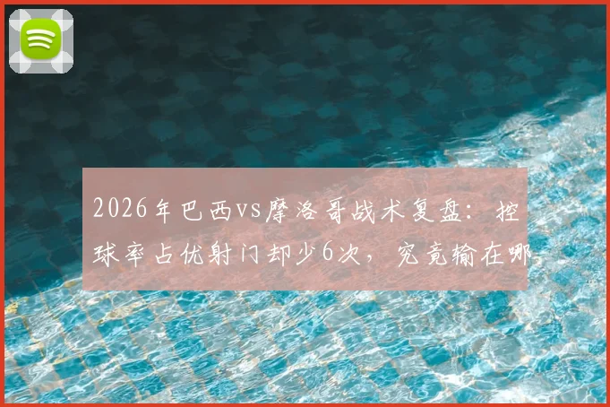 2026年巴西vs摩洛哥战术复盘：控球率占优射门却少6次，究竟输在哪？