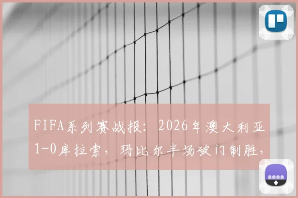FIFA系列赛战报:2026年澳大利亚1-0库拉索,玛比尔半场破门制胜,附两队交锋记录与球员分析