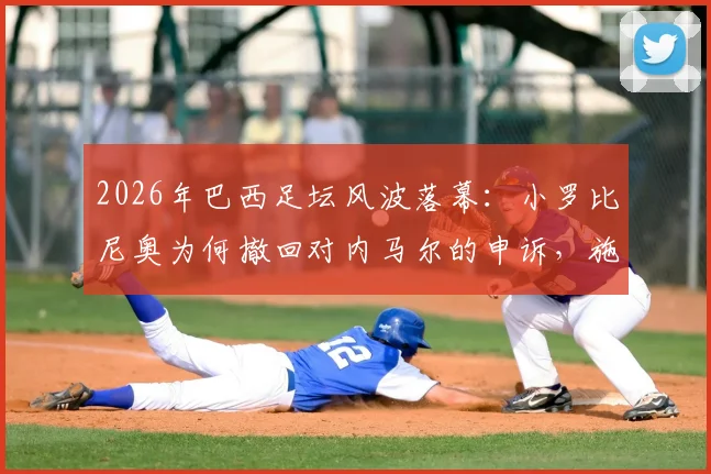 2026年巴西足坛风波落幕：小罗比尼奥为何撤回对内马尔的申诉，施暴事件结案全过程解读