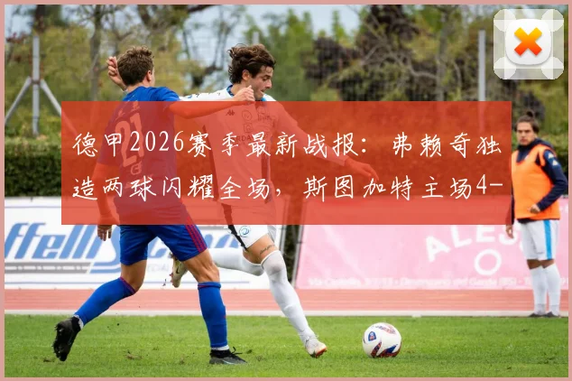 德甲2026赛季最新战报:弗赖奇独造两球闪耀全场,斯图加特主场4-0横扫汉堡,昂达夫失点成唯一遗憾