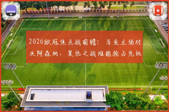 2026欧冠焦点战前瞻：马竞主场对决阿森纳，复仇之战谁能抢占先机？附历史交锋与战术解析