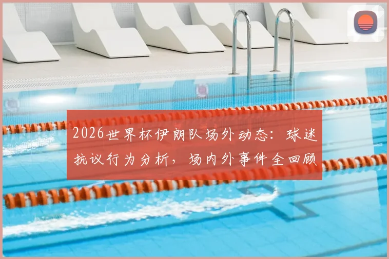 2026世界杯伊朗队场外动态：球迷抗议行为分析，场内外事件全回顾