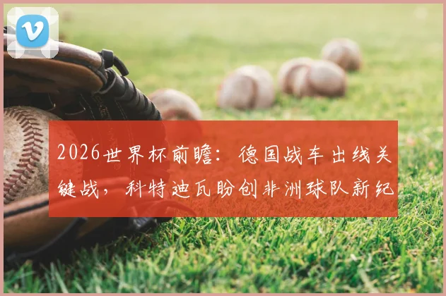 2026世界杯前瞻：德国战车出线关键战，科特迪瓦盼创非洲球队新纪录，球迷必看
