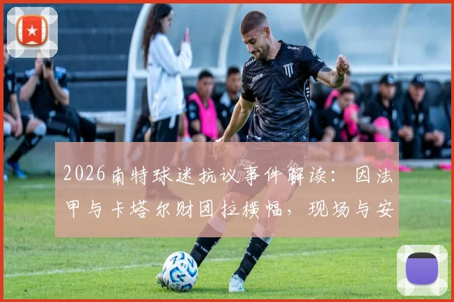 2026南特球迷抗议事件解读：因法甲与卡塔尔财团拉横幅，现场与安保爆发肢体冲突详情