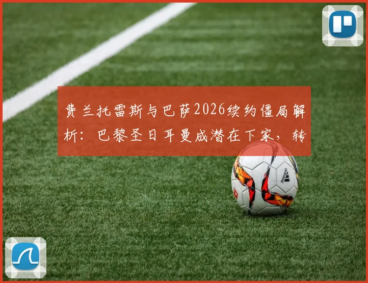 费兰托雷斯与巴萨2026续约僵局解析：巴黎圣日耳曼成潜在下家，转会市场最新动态追踪