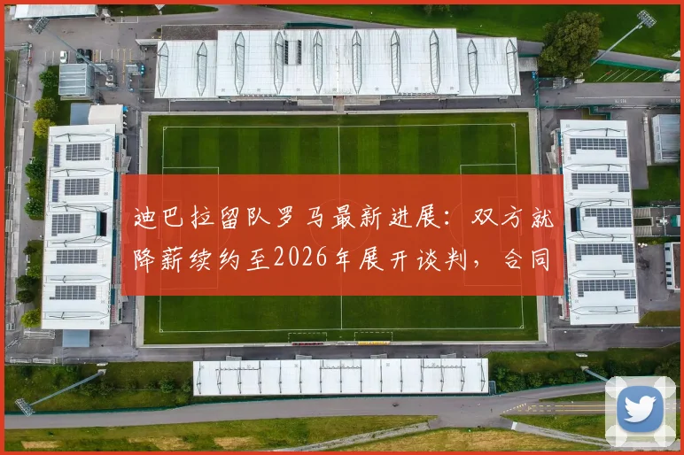 迪巴拉留队罗马最新进展：双方就降薪续约至2026年展开谈判，合同细节与未来计划全解析