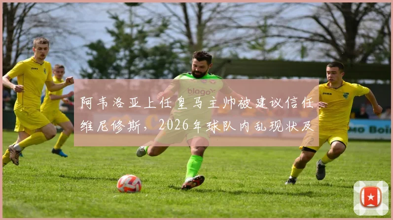 阿韦洛亚上任皇马主帅被建议信任维尼修斯，2026年球队内乱现状及矛盾根源分析