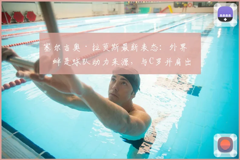 塞尔吉奥·拉莫斯最新表态：外界挑衅是球队动力来源，与C罗并肩出战2026世界杯是最大鼓舞